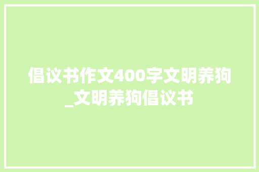 倡议书作文400字文明养狗_文明养狗倡议书 学术范文