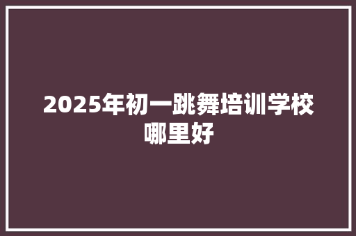 2025年初一跳舞培训学校哪里好 未命名