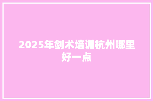 2025年剑术培训杭州哪里好一点 未命名