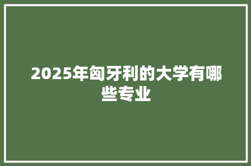 2025年匈牙利的大学有哪些专业