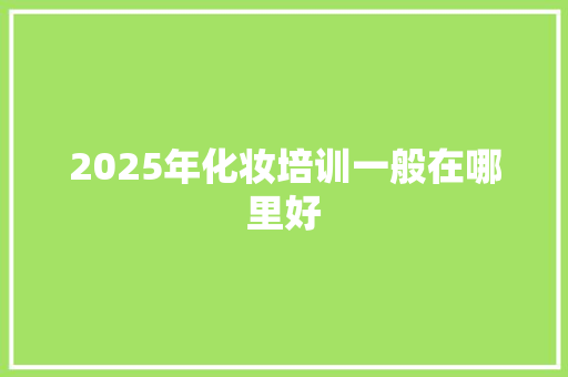 2025年化妆培训一般在哪里好 未命名