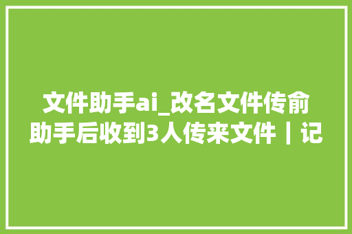 文件助手ai_改名文件传俞助手后收到3人传来文件｜记者实测