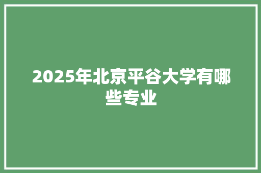 2025年北京平谷大学有哪些专业