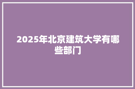 2025年北京建筑大学有哪些部门 未命名