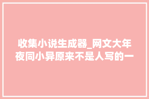 收集小说生成器_网文大年夜同小异原来不是人写的一键自动生成数万字