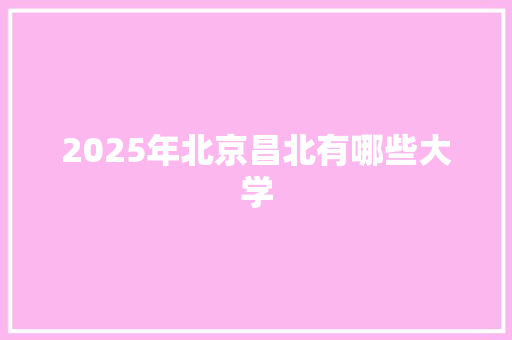 2025年北京昌北有哪些大学