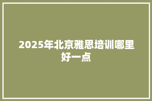 2025年北京雅思培训哪里好一点