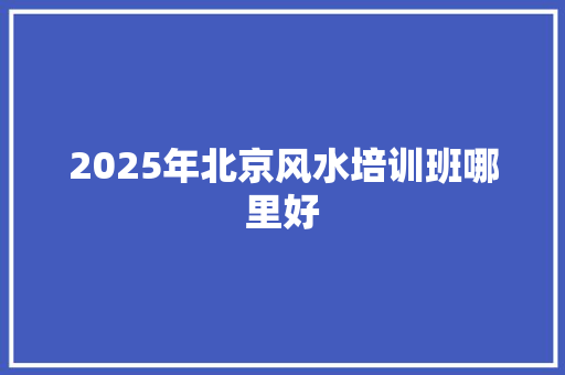 2025年北京风水培训班哪里好