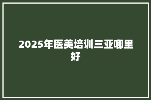 2025年医美培训三亚哪里好