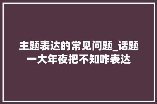 主题表达的常见问题_话题一大年夜把不知咋表达