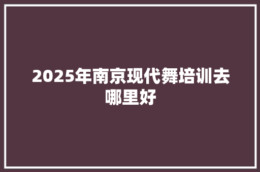 2025年南京现代舞培训去哪里好