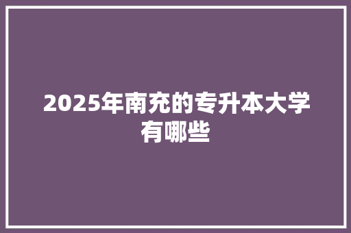 2025年南充的专升本大学有哪些 未命名