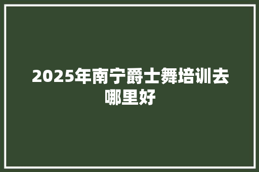 2025年南宁爵士舞培训去哪里好 未命名