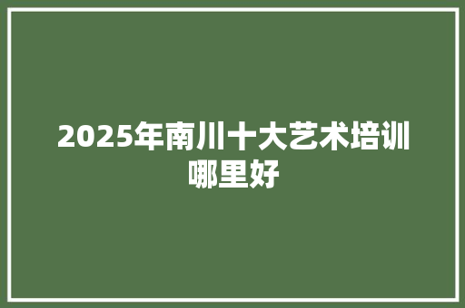 2025年南川十大艺术培训哪里好