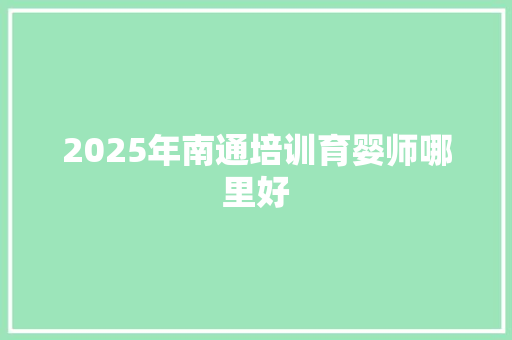 2025年南通培训育婴师哪里好 未命名