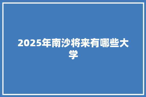 2025年南沙将来有哪些大学 未命名