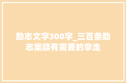 励志文字300字_三百条励志案牍有需要的拿走 会议纪要范文