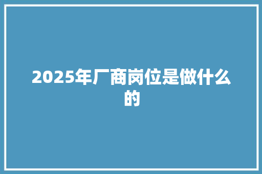 2025年厂商岗位是做什么的 未命名