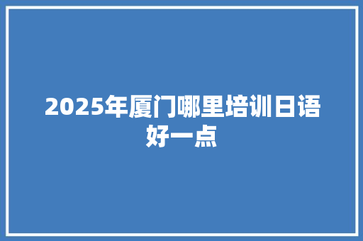 2025年厦门哪里培训日语好一点 未命名