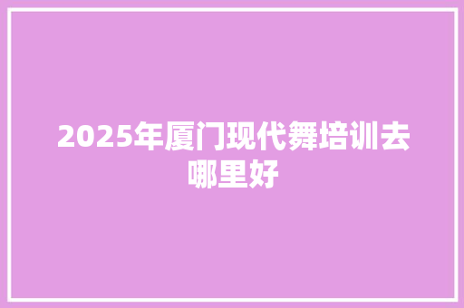 2025年厦门现代舞培训去哪里好 未命名