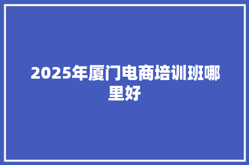 2025年厦门电商培训班哪里好 未命名