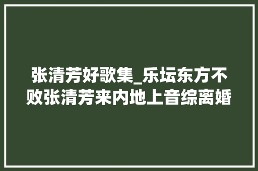 张清芳好歌集_乐坛东方不败张清芳来内地上音综离婚后独身单身的她好清闲