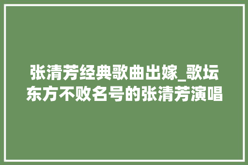 张清芳经典歌曲出嫁_歌坛东方不败名号的张清芳演唱经典名曲出嫁