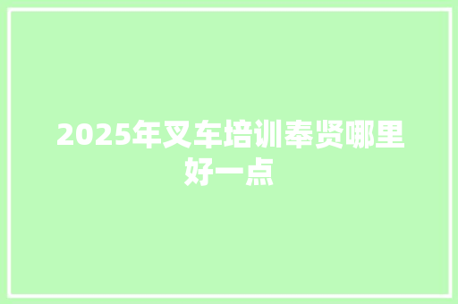 2025年叉车培训奉贤哪里好一点