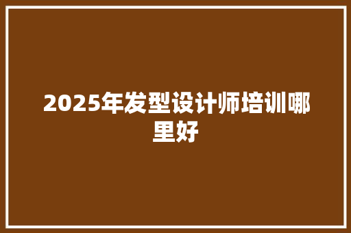 2025年发型设计师培训哪里好