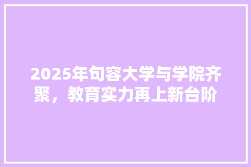 2025年句容大学与学院齐聚，教育实力再上新台阶