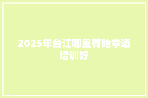 2025年台江哪里有跆拳道培训好