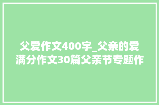 父爱作文400字_父亲的爱满分作文30篇父亲节专题作文 报告范文