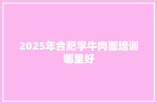 2025年合肥学牛肉面培训哪里好