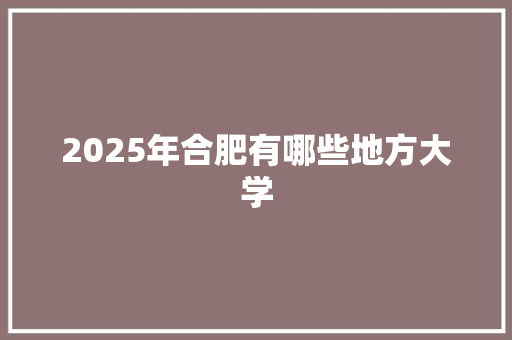 2025年合肥有哪些地方大学