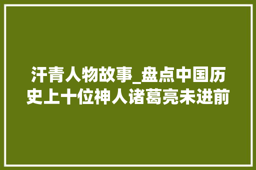 汗青人物故事_盘点中国历史上十位神人诸葛亮未进前五鬼谷子也仅排第二