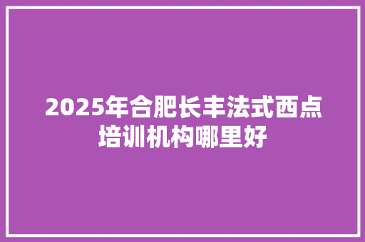 2025年合肥长丰法式西点培训机构哪里好 未命名