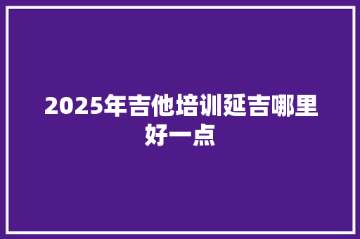 2025年吉他培训延吉哪里好一点