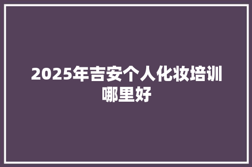 2025年吉安个人化妆培训哪里好