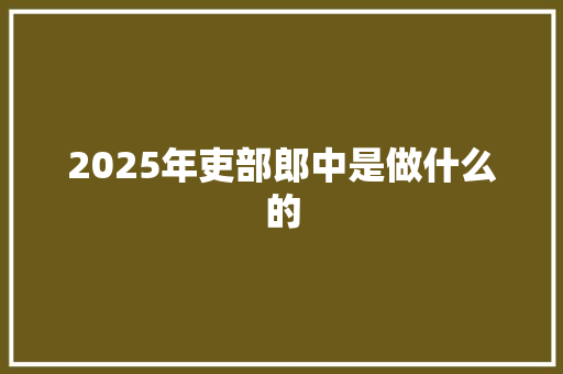 2025年吏部郎中是做什么的 未命名