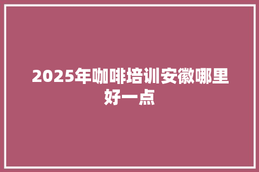 2025年咖啡培训安徽哪里好一点 未命名