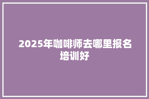 2025年咖啡师去哪里报名培训好 未命名