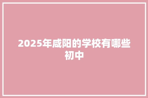 2025年咸阳的学校有哪些初中