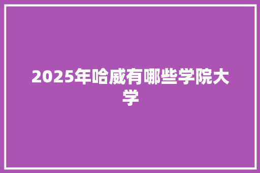 2025年哈威有哪些学院大学