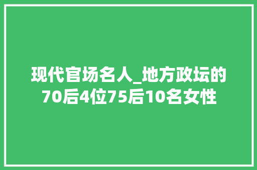 现代官场名人_地方政坛的70后4位75后10名女性