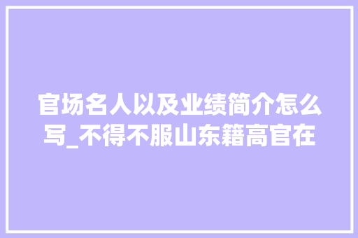 官场名人以及业绩简介怎么写_不得不服山东籍高官在宦海相当凸升引数据措辞