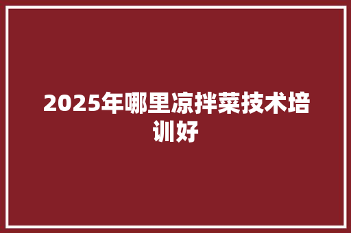 2025年哪里凉拌菜技术培训好