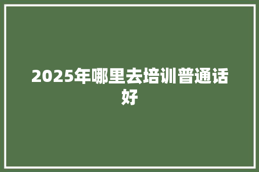 2025年哪里去培训普通话好 未命名