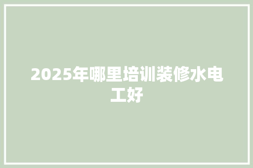 2025年哪里培训装修水电工好 未命名