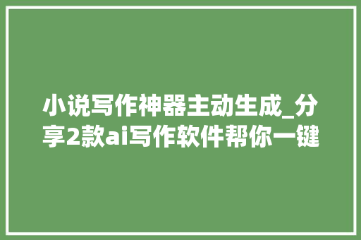 小说写作神器主动生成_分享2款ai写作软件帮你一键生成文章更省事