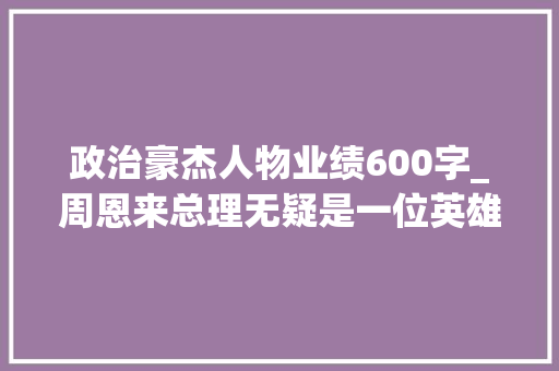 政治豪杰人物业绩600字_周恩来总理无疑是一位英雄更是传奇有哪些动听至深的故事呢